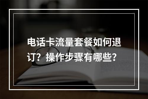 电话卡流量套餐如何退订？操作步骤有哪些？