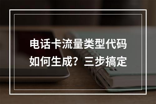 电话卡流量类型代码如何生成？三步搞定