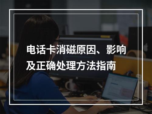 电话卡消磁原因、影响及正确处理方法指南