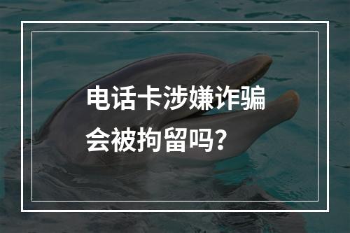 电话卡涉嫌诈骗会被拘留吗？