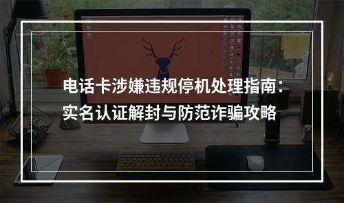 电话卡涉嫌违规停机处理指南：实名认证解封与防范诈骗攻略