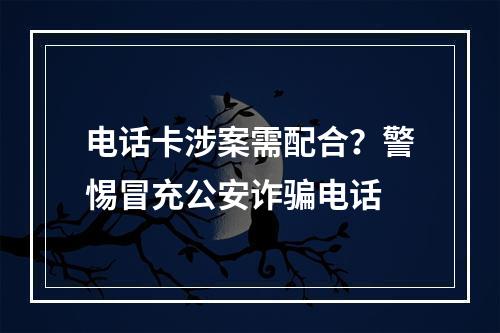 电话卡涉案需配合？警惕冒充公安诈骗电话