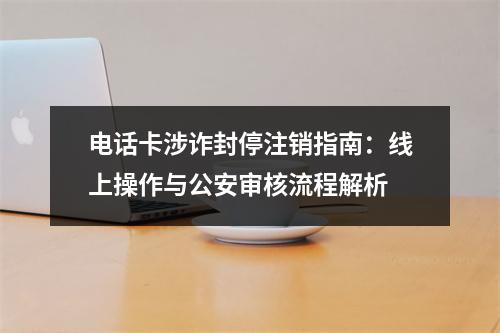 电话卡涉诈封停注销指南：线上操作与公安审核流程解析