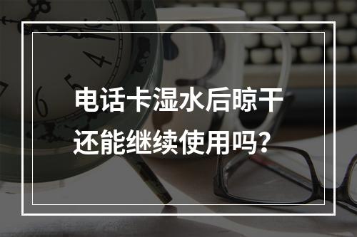 电话卡湿水后晾干还能继续使用吗？