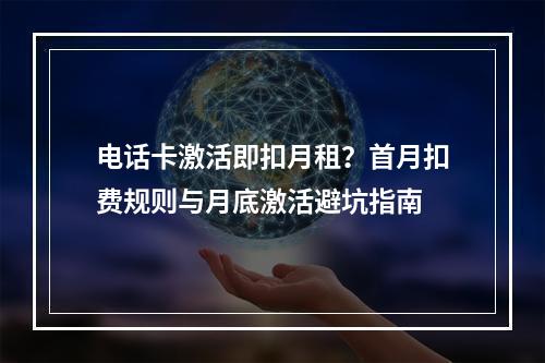 电话卡激活即扣月租？首月扣费规则与月底激活避坑指南