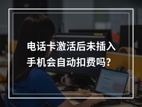 电话卡激活后未插入手机会自动扣费吗？