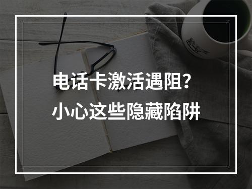 电话卡激活遇阻？小心这些隐藏陷阱