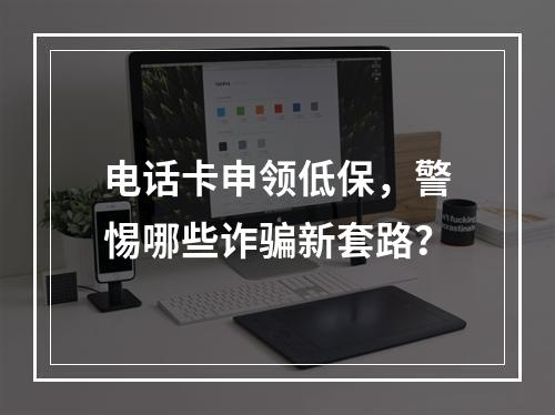 电话卡申领低保，警惕哪些诈骗新套路？