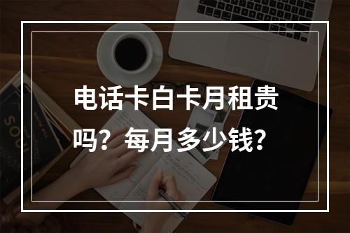 电话卡白卡月租贵吗？每月多少钱？