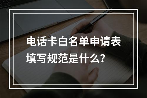 电话卡白名单申请表填写规范是什么？