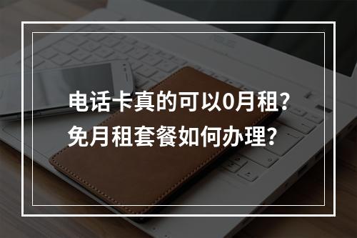电话卡真的可以0月租？免月租套餐如何办理？