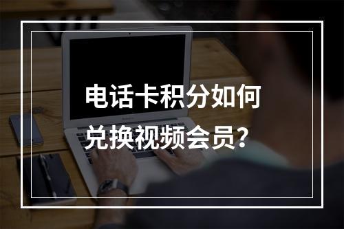 电话卡积分如何兑换视频会员？