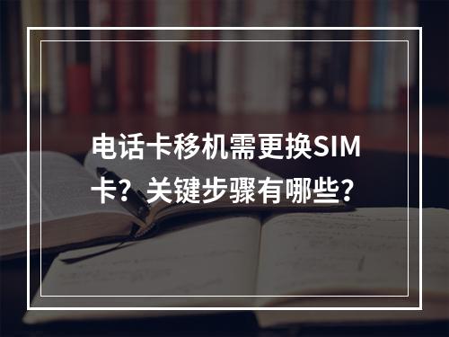 电话卡移机需更换SIM卡？关键步骤有哪些？