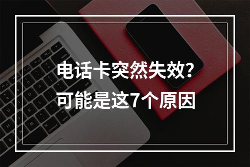 电话卡突然失效？可能是这7个原因