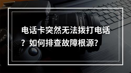 电话卡突然无法拨打电话？如何排查故障根源？