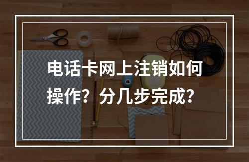 电话卡网上注销如何操作？分几步完成？