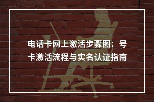 电话卡网上激活步骤图：号卡激活流程与实名认证指南
