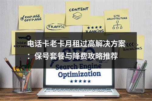 电话卡老卡月租过高解决方案：保号套餐与降费攻略推荐