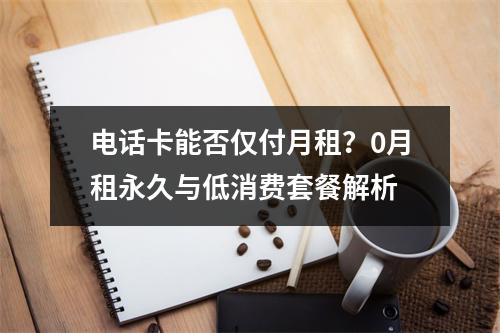 电话卡能否仅付月租？0月租永久与低消费套餐解析