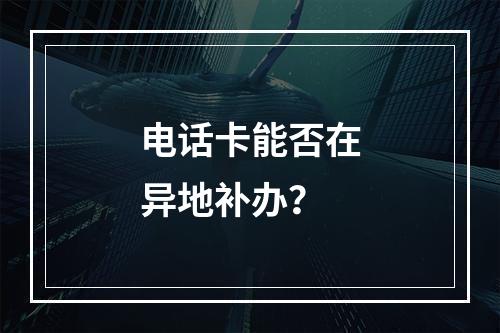 电话卡能否在异地补办？