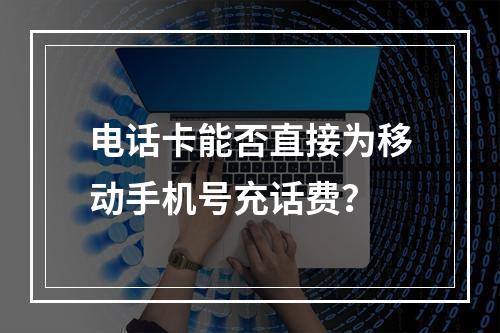 电话卡能否直接为移动手机号充话费？