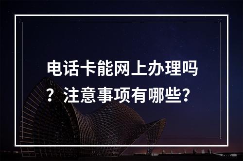 电话卡能网上办理吗？注意事项有哪些？