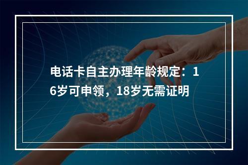 电话卡自主办理年龄规定：16岁可申领，18岁无需证明
