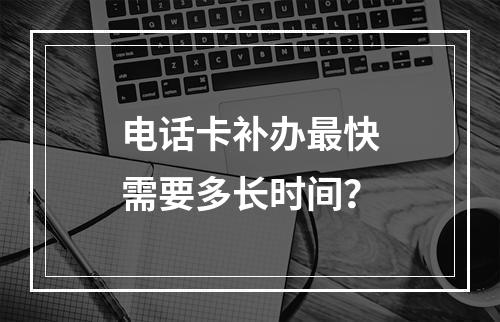 电话卡补办最快需要多长时间？