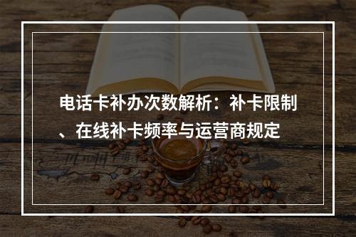 电话卡补办次数解析：补卡限制、在线补卡频率与运营商规定