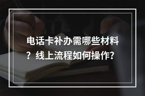 电话卡补办需哪些材料？线上流程如何操作？