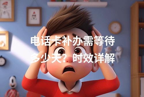 电话卡补办需等待多少天？时效详解