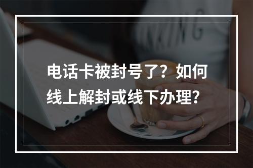 电话卡被封号了？如何线上解封或线下办理？