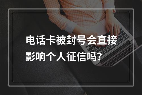 电话卡被封号会直接影响个人征信吗？