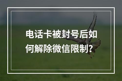 电话卡被封号后如何解除微信限制？