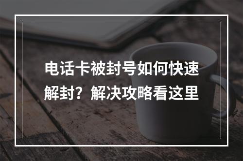 电话卡被封号如何快速解封？解决攻略看这里