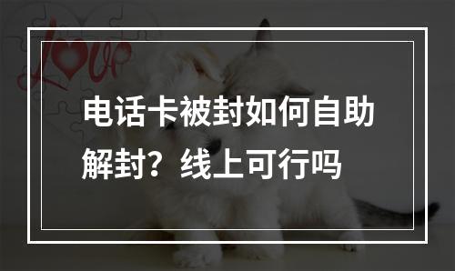 电话卡被封如何自助解封？线上可行吗