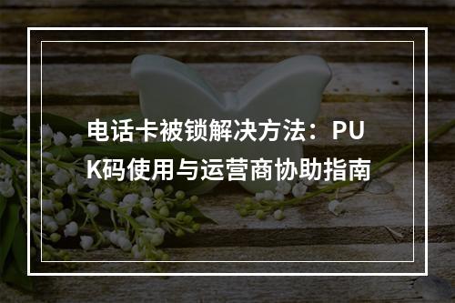 电话卡被锁解决方法：PUK码使用与运营商协助指南