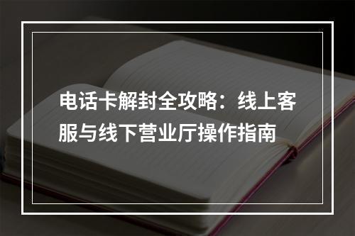 电话卡解封全攻略：线上客服与线下营业厅操作指南