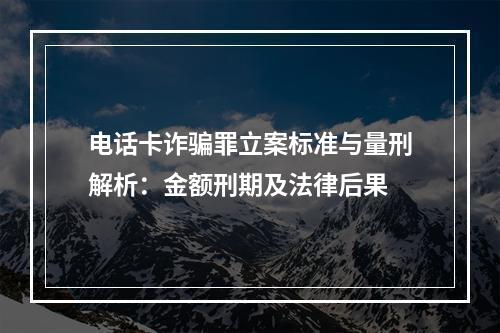 电话卡诈骗罪立案标准与量刑解析：金额刑期及法律后果