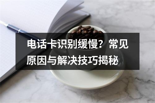 电话卡识别缓慢？常见原因与解决技巧揭秘
