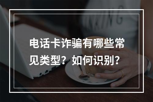 电话卡诈骗有哪些常见类型？如何识别？