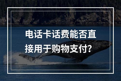 电话卡话费能否直接用于购物支付？