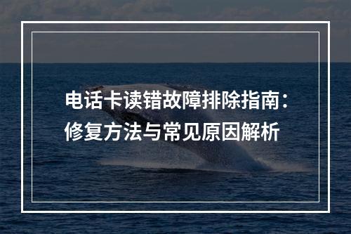 电话卡读错故障排除指南：修复方法与常见原因解析
