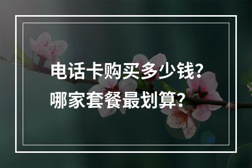 电话卡购买多少钱？哪家套餐最划算？
