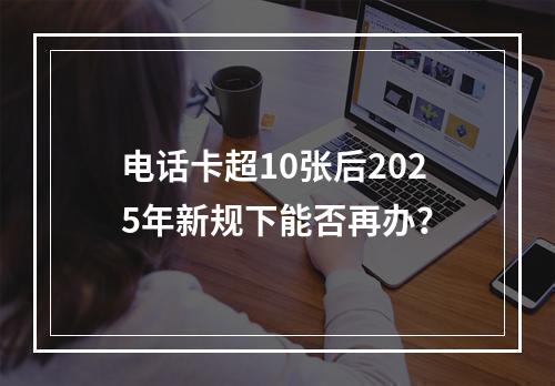 电话卡超10张后2025年新规下能否再办？