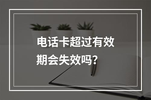 电话卡超过有效期会失效吗？