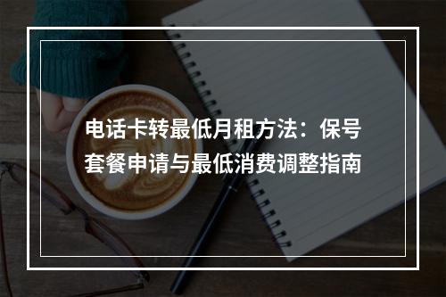 电话卡转最低月租方法：保号套餐申请与最低消费调整指南