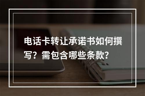 电话卡转让承诺书如何撰写？需包含哪些条款？