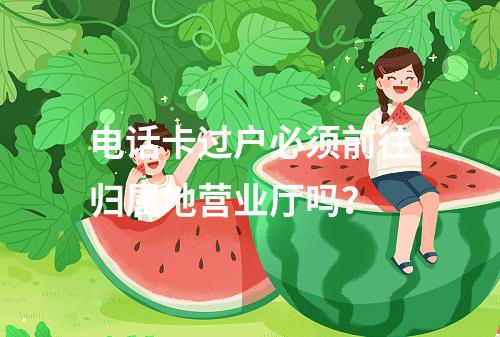 电话卡过户必须前往归属地营业厅吗？
