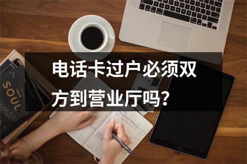 电话卡过户必须双方到营业厅吗？